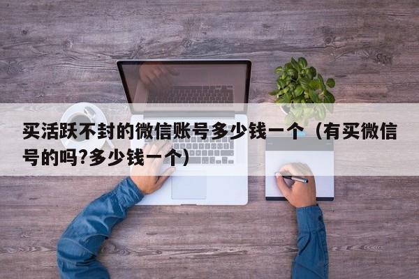 买活跃不封的微信账号多少钱一个（有买微信号的吗?多少钱一个）