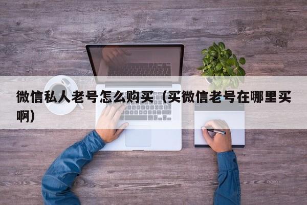 微信私人老号怎么购买（买微信老号在哪里买啊）