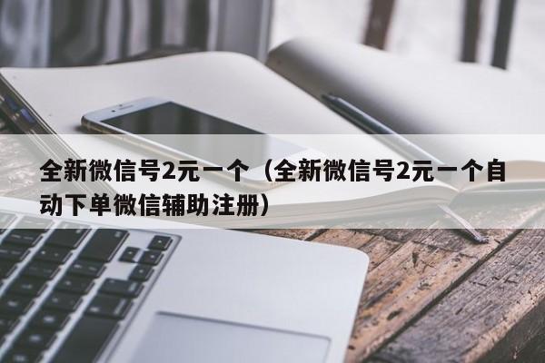 全新微信号2元一个（全新微信号2元一个自动下单微信辅助注册）