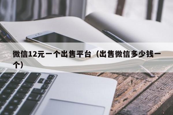 微信12元一个出售平台（出售微信多少钱一个）