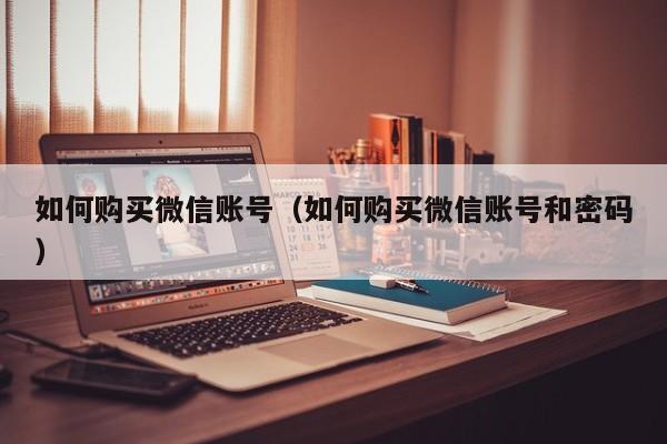 如何购买微信账号（如何购买微信账号和密码）