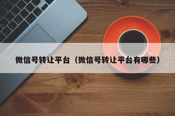 微信号转让平台（微信号转让平台有哪些）