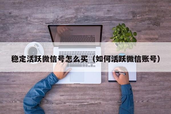 稳定活跃微信号怎么买（如何活跃微信账号）