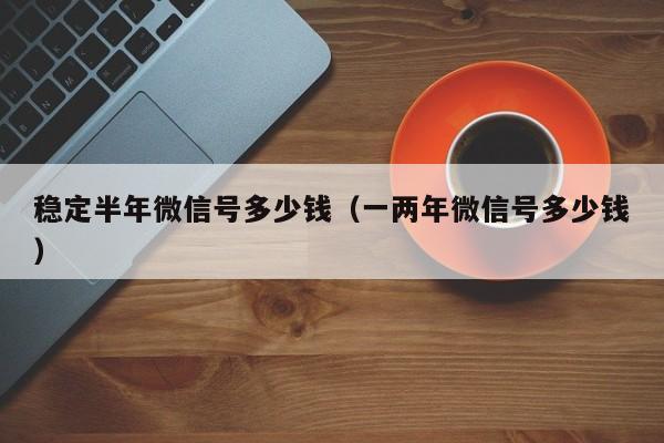 稳定半年微信号多少钱（一两年微信号多少钱）