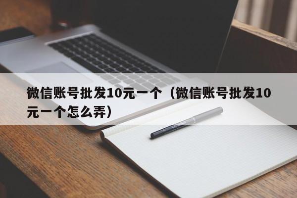 微信账号批发10元一个（微信账号批发10元一个怎么弄）
