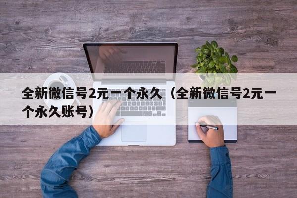 全新微信号2元一个永久（全新微信号2元一个永久账号）