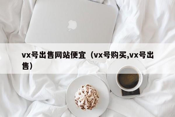 vx号出售网站便宜（vx号购买,vx号出售）