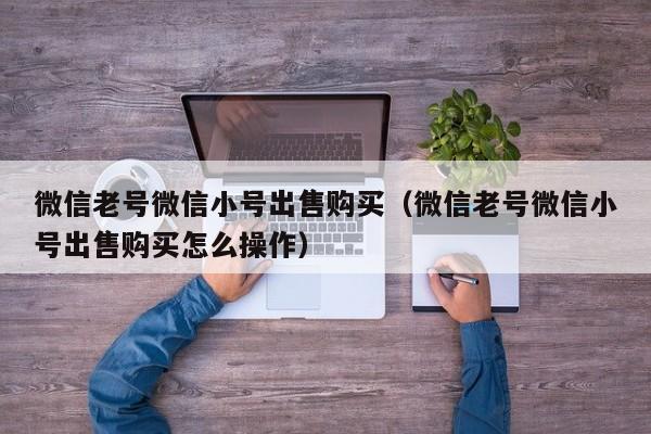 微信老号微信小号出售购买（微信老号微信小号出售购买怎么操作）