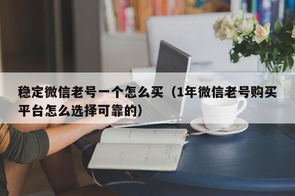 稳定微信老号一个怎么买（1年微信老号购买平台怎么选择可靠的）