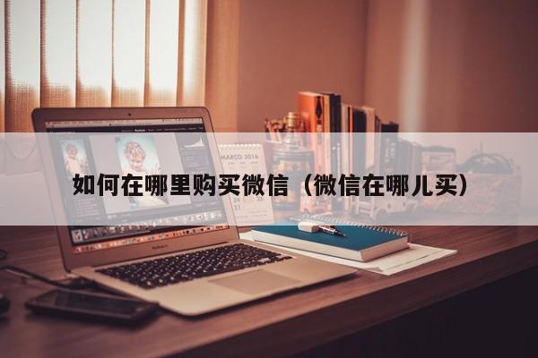 如何在哪里购买微信（微信在哪儿买）