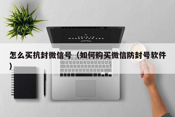 怎么买抗封微信号（如何购买微信防封号软件）
