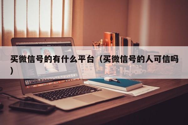 买微信号的有什么平台（买微信号的人可信吗）