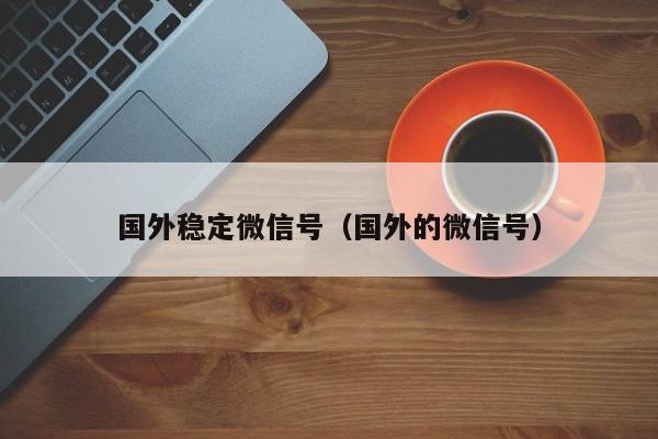 国外稳定微信号（国外的微信号）