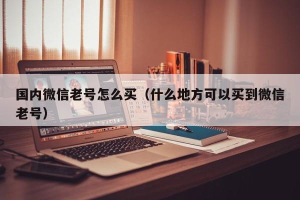 国内微信老号怎么买（什么地方可以买到微信老号）