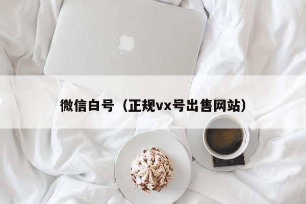 微信白号（正规vx号出售网站）