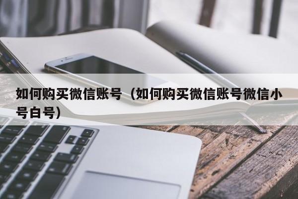 如何购买微信账号（如何购买微信账号微信小号白号）