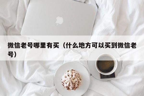微信老号哪里有买（什么地方可以买到微信老号）