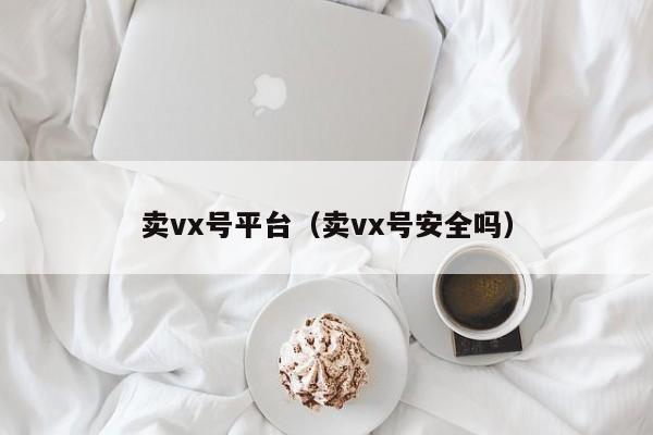 卖vx号平台（卖vx号安全吗）