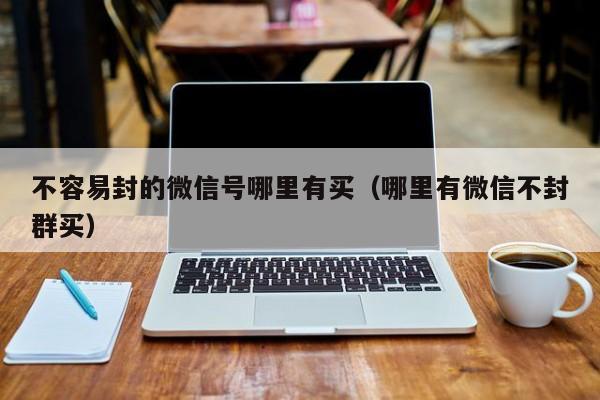 不容易封的微信号哪里有买（哪里有微信不封群买）