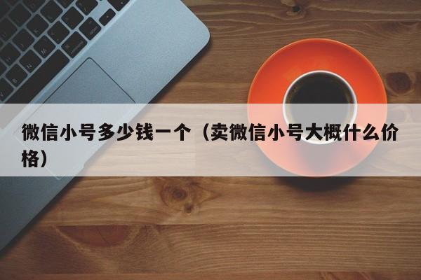 微信小号多少钱一个（卖微信小号大概什么价格）