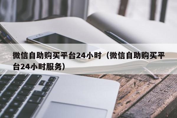 微信自助购买平台24小时（微信自助购买平台24小时服务）