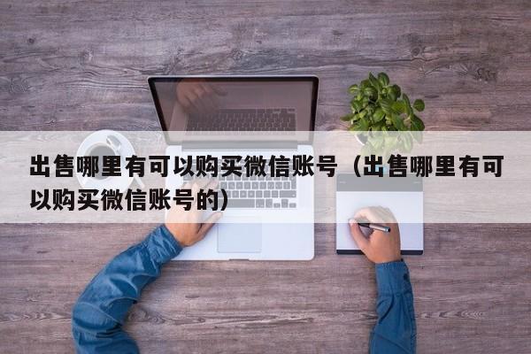 出售哪里有可以购买微信账号（出售哪里有可以购买微信账号的）