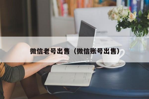 微信老号出售（微信账号出售）