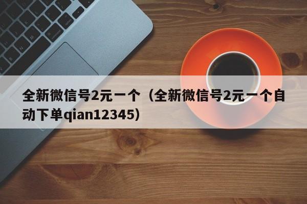 全新微信号2元一个（全新微信号2元一个自动下单qian12345）