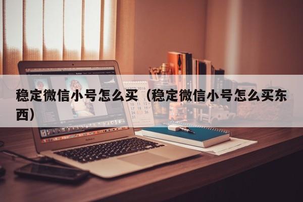 稳定微信小号怎么买（稳定微信小号怎么买东西）