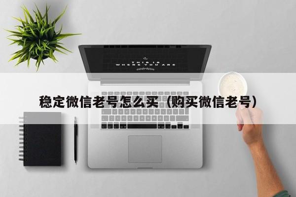 稳定微信老号怎么买（购买微信老号）