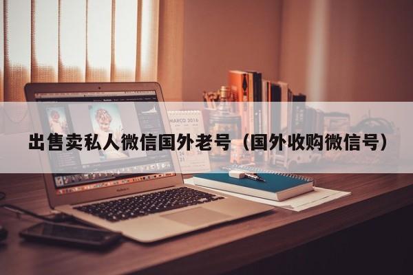 出售卖私人微信国外老号（国外收购微信号）