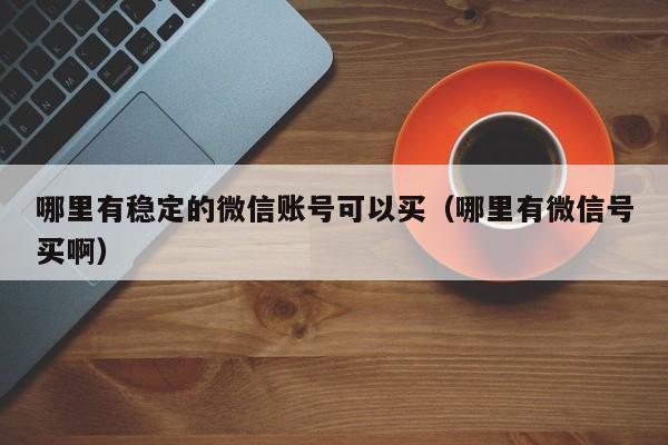 哪里有稳定的微信账号可以买（哪里有微信号买啊）