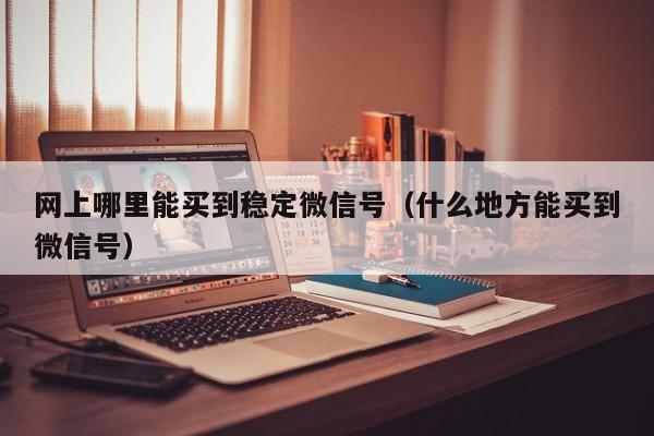 网上哪里能买到稳定微信号（什么地方能买到微信号）