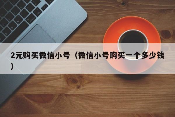 2元购买微信小号（微信小号购买一个多少钱）