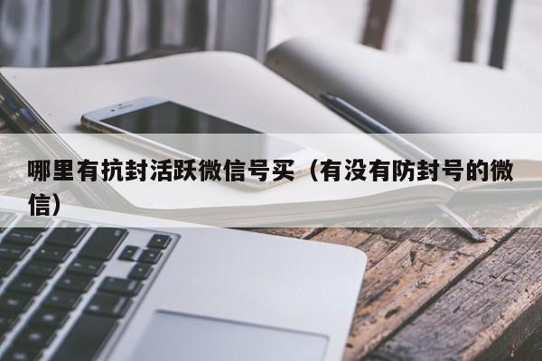 哪里有抗封活跃微信号买（有没有防封号的微信）