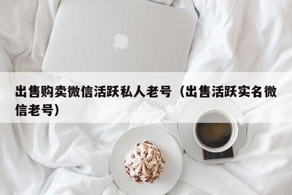 出售购卖微信活跃私人老号（出售活跃实名微信老号）