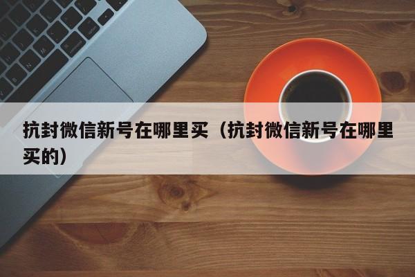 抗封微信新号在哪里买（抗封微信新号在哪里买的）