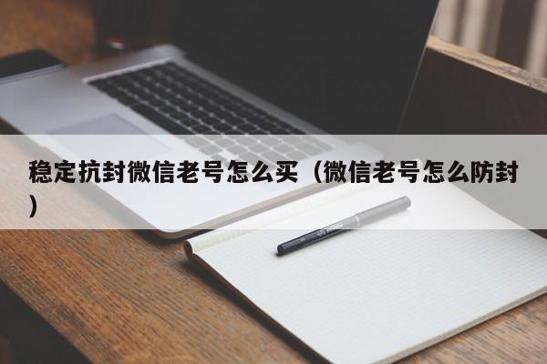 稳定抗封微信老号怎么买（微信老号怎么防封）